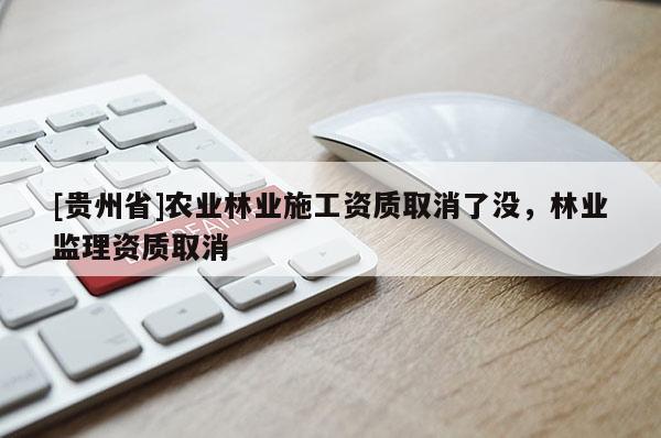 [貴州省]農(nóng)業(yè)林業(yè)施工資質(zhì)取消了沒(méi)，林業(yè)監(jiān)理資質(zhì)取消