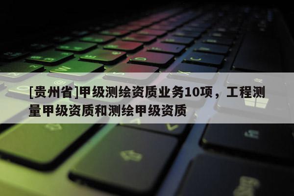 [貴州省]甲級測繪資質(zhì)業(yè)務(wù)10項(xiàng)，工程測量甲級資質(zhì)和測繪甲級資質(zhì)
