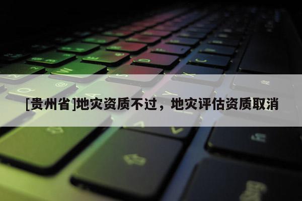 [貴州省]地災(zāi)資質(zhì)不過(guò)，地災(zāi)評(píng)估資質(zhì)取消
