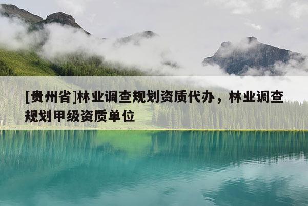 [貴州省]林業(yè)調(diào)查規(guī)劃資質(zhì)代辦，林業(yè)調(diào)查規(guī)劃甲級資質(zhì)單位