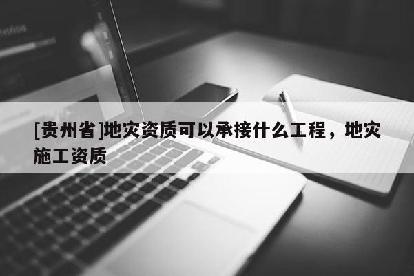 [貴州省]地災(zāi)資質(zhì)可以承接什么工程，地災(zāi)施工資質(zhì)