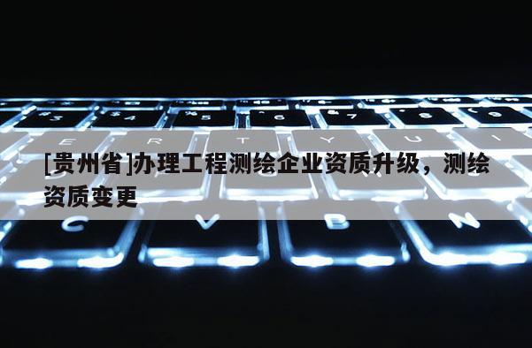 [貴州省]辦理工程測繪企業(yè)資質(zhì)升級(jí)，測繪資質(zhì)變更