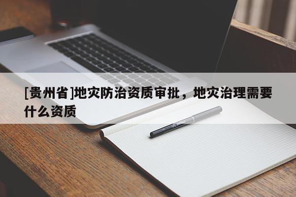 [貴州省]地災(zāi)防治資質(zhì)審批，地災(zāi)治理需要什么資質(zhì)