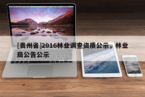 [貴州省]2016林業(yè)調(diào)查資質(zhì)公示，林業(yè)局公告公示