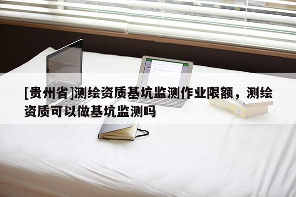 [貴州省]測繪資質(zhì)基坑監(jiān)測作業(yè)限額，測繪資質(zhì)可以做基坑監(jiān)測嗎