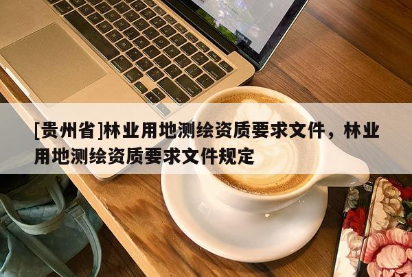 [貴州省]林業(yè)用地測繪資質(zhì)要求文件，林業(yè)用地測繪資質(zhì)要求文件規(guī)定