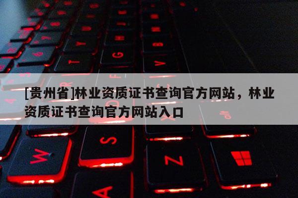 [貴州省]林業(yè)資質(zhì)證書查詢官方網(wǎng)站，林業(yè)資質(zhì)證書查詢官方網(wǎng)站入口