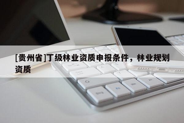 [貴州省]丁級林業(yè)資質(zhì)申報條件，林業(yè)規(guī)劃資質(zhì)