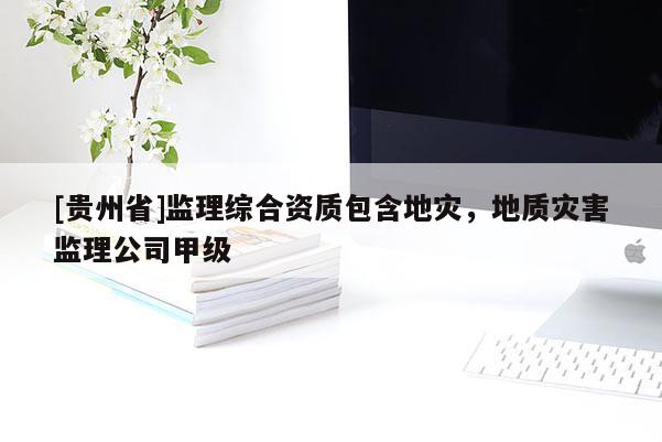 [貴州省]監(jiān)理綜合資質包含地災，地質災害監(jiān)理公司甲級