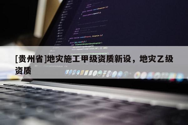 [貴州省]地災(zāi)施工甲級資質(zhì)新設(shè)，地災(zāi)乙級資質(zhì)