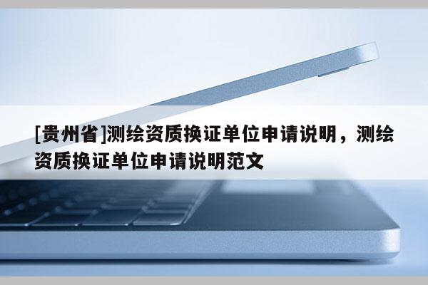 [貴州省]測(cè)繪資質(zhì)換證單位申請(qǐng)說(shuō)明，測(cè)繪資質(zhì)換證單位申請(qǐng)說(shuō)明范文