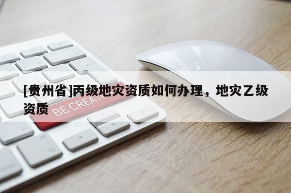 [貴州省]丙級地災(zāi)資質(zhì)如何辦理，地災(zāi)乙級資質(zhì)