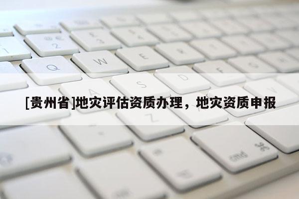 [貴州省]地災(zāi)評(píng)估資質(zhì)辦理，地災(zāi)資質(zhì)申報(bào)