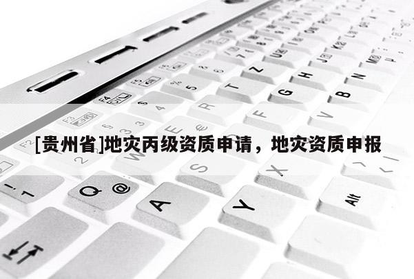 [貴州省]地災(zāi)丙級(jí)資質(zhì)申請(qǐng)，地災(zāi)資質(zhì)申報(bào)