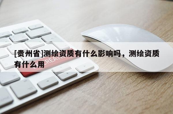[貴州省]測(cè)繪資質(zhì)有什么影響嗎，測(cè)繪資質(zhì)有什么用
