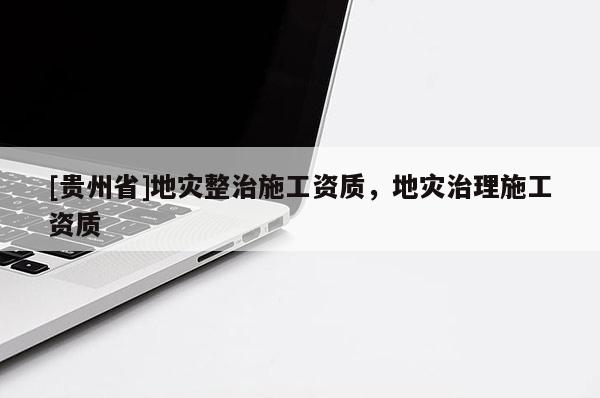 [貴州省]地災(zāi)整治施工資質(zhì)，地災(zāi)治理施工資質(zhì)