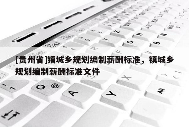 [貴州省]鎮(zhèn)城鄉(xiāng)規(guī)劃編制薪酬標(biāo)準(zhǔn)，鎮(zhèn)城鄉(xiāng)規(guī)劃編制薪酬標(biāo)準(zhǔn)文件