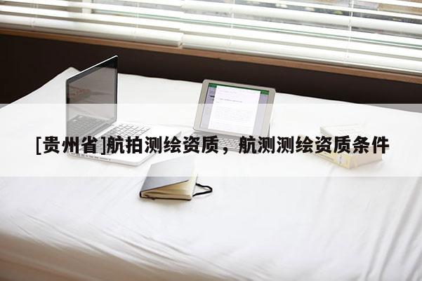 [貴州省]航拍測(cè)繪資質(zhì)，航測(cè)測(cè)繪資質(zhì)條件