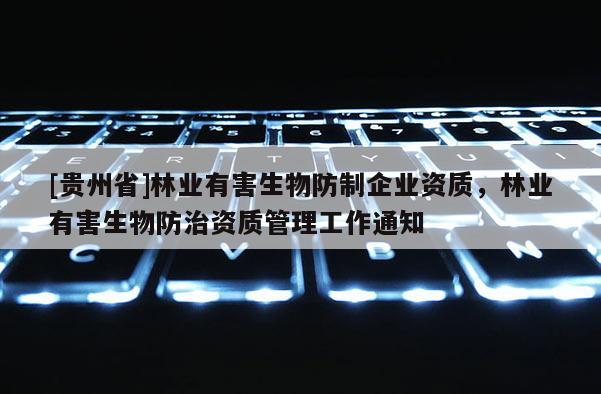[貴州省]林業(yè)有害生物防制企業(yè)資質(zhì)，林業(yè)有害生物防治資質(zhì)管理工作通知