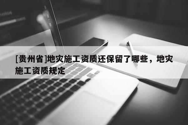 [貴州省]地災(zāi)施工資質(zhì)還保留了哪些，地災(zāi)施工資質(zhì)規(guī)定