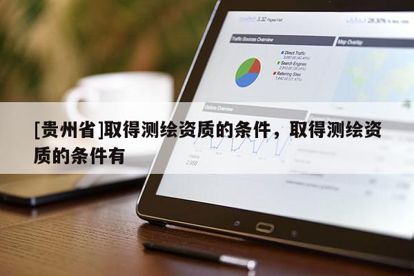 [貴州省]取得測繪資質(zhì)的條件，取得測繪資質(zhì)的條件有
