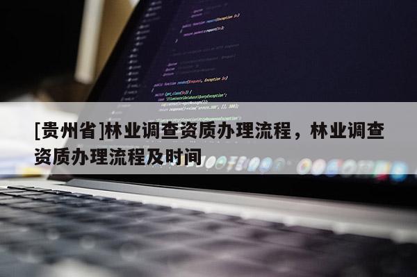 [貴州省]林業(yè)調查資質辦理流程，林業(yè)調查資質辦理流程及時間