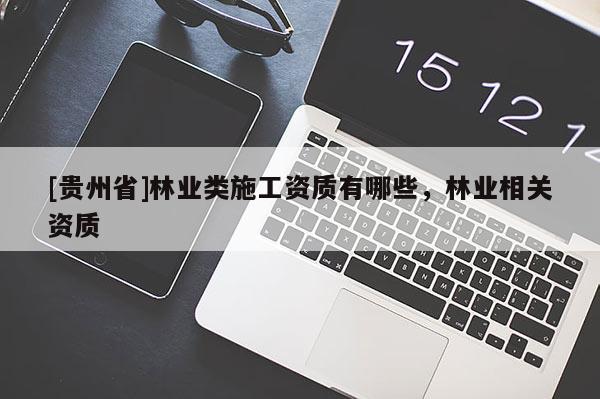 [貴州省]林業(yè)類施工資質(zhì)有哪些，林業(yè)相關(guān)資質(zhì)