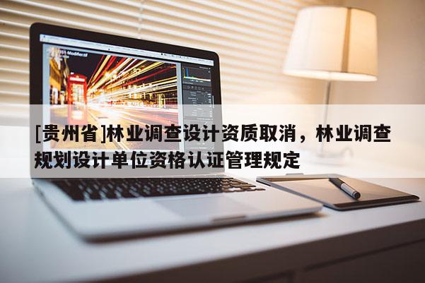 [貴州省]林業(yè)調(diào)查設(shè)計資質(zhì)取消，林業(yè)調(diào)查規(guī)劃設(shè)計單位資格認證管理規(guī)定
