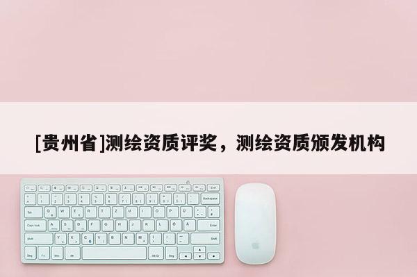 [貴州省]測繪資質(zhì)評獎，測繪資質(zhì)頒發(fā)機(jī)構(gòu)