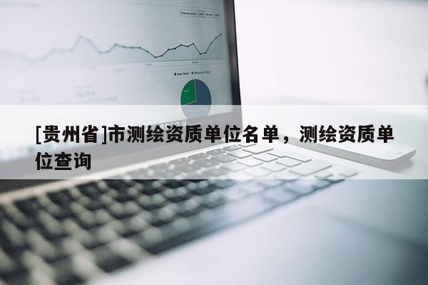 [貴州省]市測(cè)繪資質(zhì)單位名單，測(cè)繪資質(zhì)單位查詢