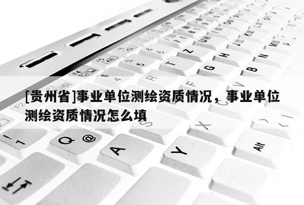 [貴州省]事業(yè)單位測(cè)繪資質(zhì)情況，事業(yè)單位測(cè)繪資質(zhì)情況怎么填