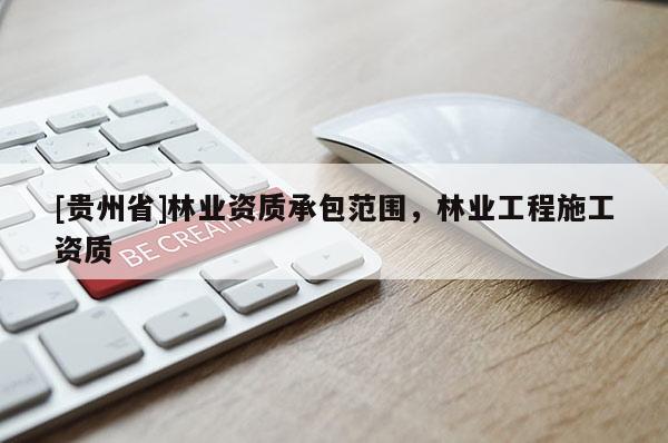 [貴州省]林業(yè)資質(zhì)承包范圍，林業(yè)工程施工資質(zhì)