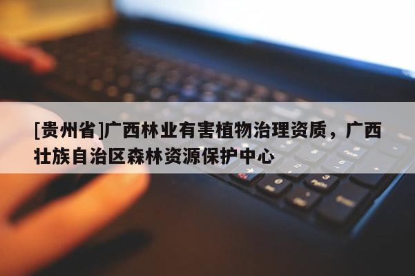 [貴州省]廣西林業(yè)有害植物治理資質(zhì)，廣西壯族自治區(qū)森林資源保護(hù)中心