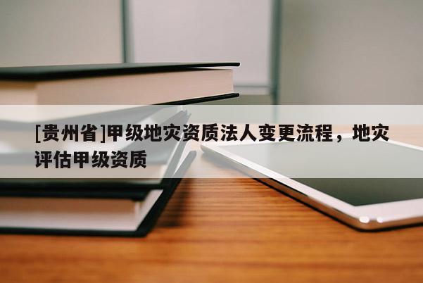 [貴州省]甲級(jí)地災(zāi)資質(zhì)法人變更流程，地災(zāi)評(píng)估甲級(jí)資質(zhì)