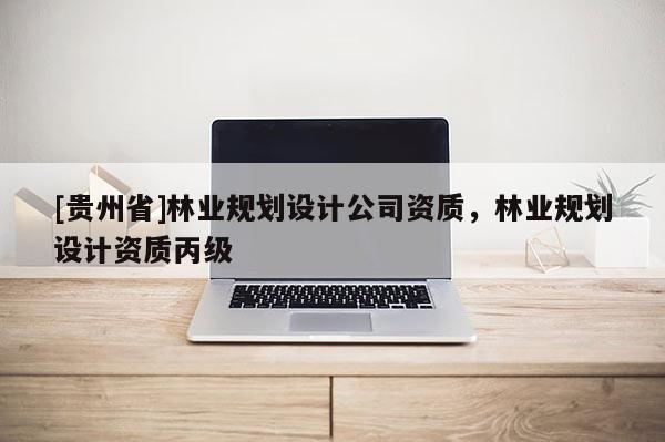 [貴州省]林業(yè)規(guī)劃設計公司資質(zhì)，林業(yè)規(guī)劃設計資質(zhì)丙級