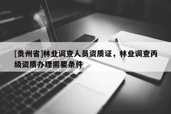 [貴州省]林業(yè)調(diào)查人員資質(zhì)證，林業(yè)調(diào)查丙級資質(zhì)辦理需要條件