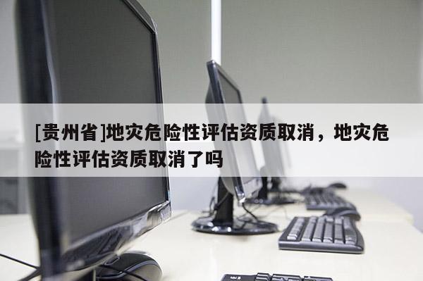 [貴州省]地災危險性評估資質(zhì)取消，地災危險性評估資質(zhì)取消了嗎