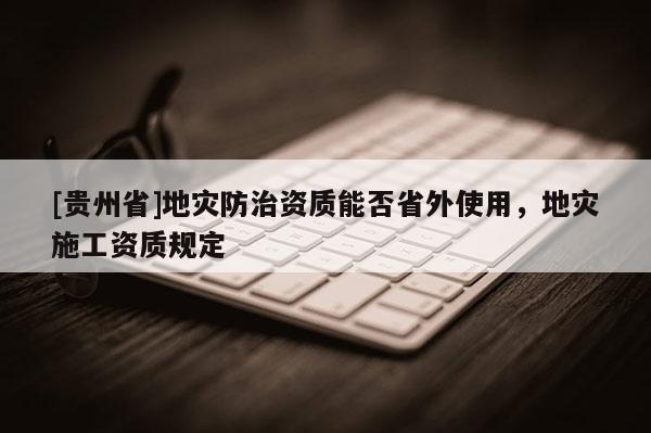 [貴州省]地災防治資質能否省外使用，地災施工資質規(guī)定