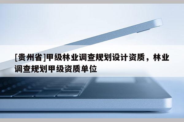[貴州省]甲級(jí)林業(yè)調(diào)查規(guī)劃設(shè)計(jì)資質(zhì)，林業(yè)調(diào)查規(guī)劃甲級(jí)資質(zhì)單位