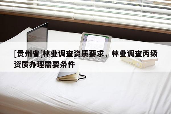 [貴州省]林業(yè)調(diào)查資質(zhì)要求，林業(yè)調(diào)查丙級資質(zhì)辦理需要條件