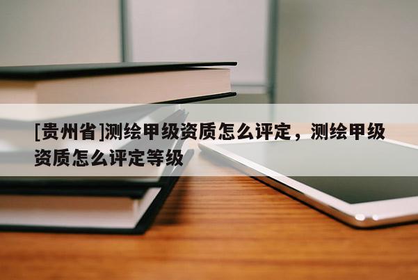 [貴州省]測(cè)繪甲級(jí)資質(zhì)怎么評(píng)定，測(cè)繪甲級(jí)資質(zhì)怎么評(píng)定等級(jí)