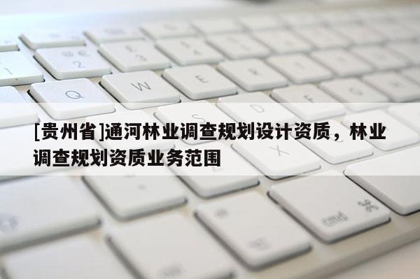 [貴州省]通河林業(yè)調(diào)查規(guī)劃設(shè)計資質(zhì)，林業(yè)調(diào)查規(guī)劃資質(zhì)業(yè)務(wù)范圍