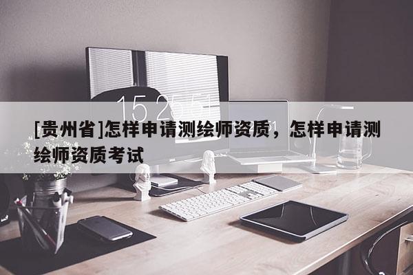 [貴州省]怎樣申請測繪師資質(zhì)，怎樣申請測繪師資質(zhì)考試