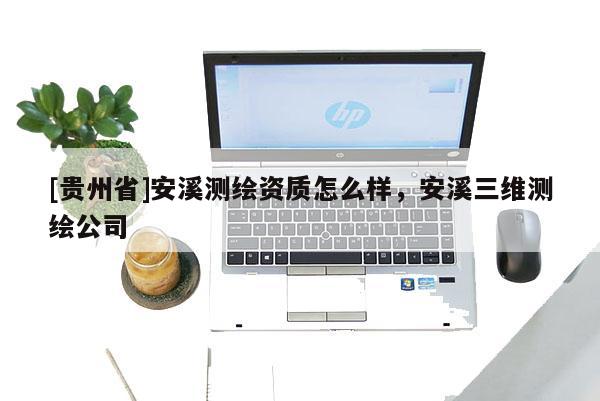 [貴州省]安溪測繪資質怎么樣，安溪三維測繪公司