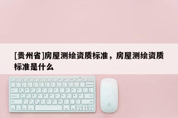[貴州省]房屋測繪資質(zhì)標(biāo)準(zhǔn)，房屋測繪資質(zhì)標(biāo)準(zhǔn)是什么