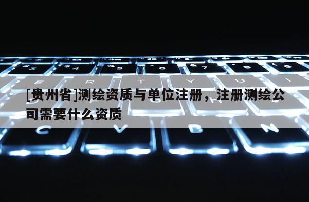 [貴州省]測繪資質(zhì)與單位注冊，注冊測繪公司需要什么資質(zhì)