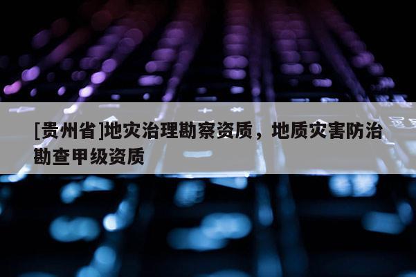 [貴州省]地災治理勘察資質(zhì)，地質(zhì)災害防治勘查甲級資質(zhì)