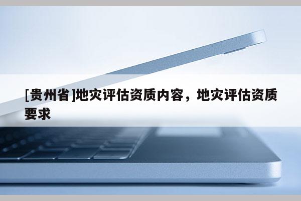 [貴州省]地災評估資質(zhì)內(nèi)容，地災評估資質(zhì)要求