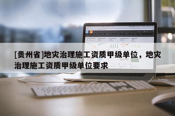 [貴州省]地災(zāi)治理施工資質(zhì)甲級(jí)單位，地災(zāi)治理施工資質(zhì)甲級(jí)單位要求
