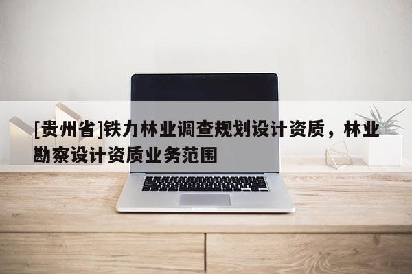 [貴州省]鐵力林業(yè)調(diào)查規(guī)劃設(shè)計(jì)資質(zhì)，林業(yè)勘察設(shè)計(jì)資質(zhì)業(yè)務(wù)范圍
